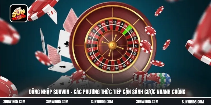 Đăng nhập Sunwin - Các phương thức tiếp cận sảnh cược nhanh chóng